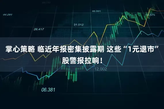 掌心策略 临近年报密集披露期 这些“1元退市”股警报拉响！