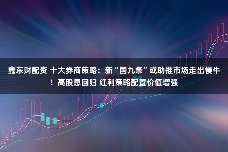 鑫东财配资 十大券商策略：新“国九条”或助推市场走出慢牛！高股息回归 红利策略配置价值增强