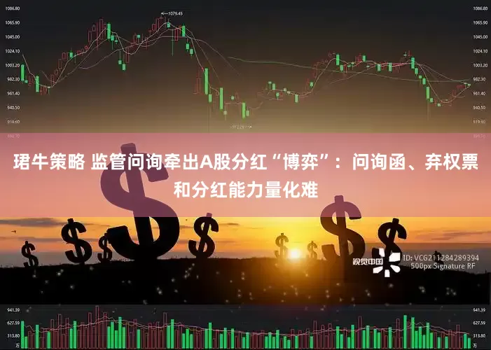 珺牛策略 监管问询牵出A股分红“博弈”：问询函、弃权票和分红能力量化难