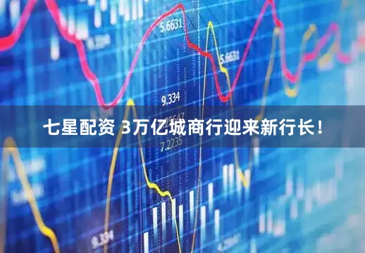 七星配资 3万亿城商行迎来新行长！