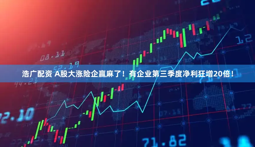 浩广配资 A股大涨险企赢麻了！有企业第三季度净利狂增20倍！