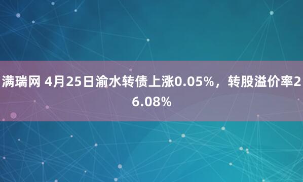 满瑞网 4月25日渝水转债上涨0.05%，转股溢价率26.08%