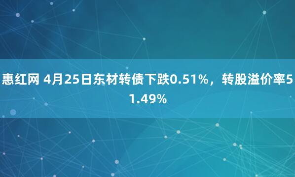 惠红网 4月25日东材转债下跌0.51%，转股溢价率51.49%