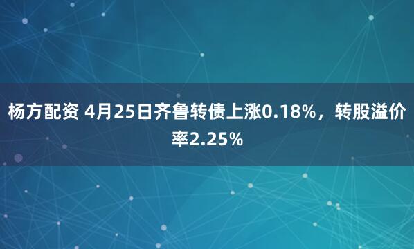 杨方配资 4月25日齐鲁转债上涨0.18%，转股溢价率2.25%