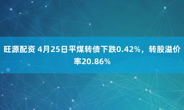 旺源配资 4月25日平煤转债下跌0.42%，转股溢价率20.86%