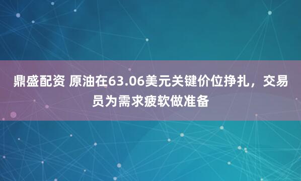 鼎盛配资 原油在63.06美元关键价位挣扎，交易员为需求疲软做准备