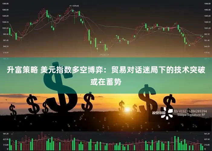升富策略 美元指数多空博弈：贸易对话迷局下的技术突破或在蓄势