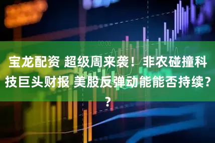 宝龙配资 超级周来袭！非农碰撞科技巨头财报 美股反弹动能能否持续？