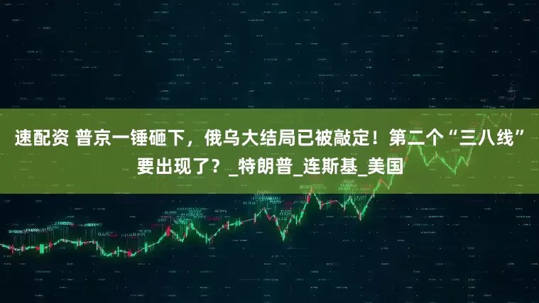 速配资 普京一锤砸下，俄乌大结局已被敲定！第二个“三八线”要出现了？_特朗普_连斯基_美国