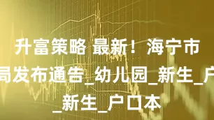 升富策略 最新！海宁市教育局发布通告_幼儿园_新生_户口本
