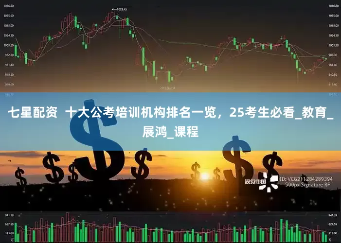 七星配资  十大公考培训机构排名一览，25考生必看_教育_展鸿_课程