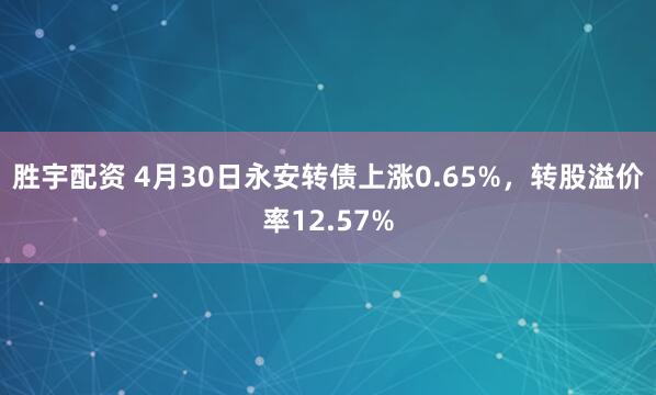 胜宇配资 4月30日永安转债上涨0.65%，转股溢价率12.57%