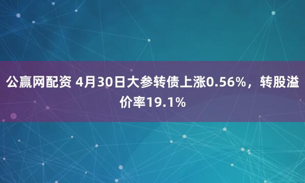 公赢网配资 4月30日大参转债上涨0.56%，转股溢价率19.1%