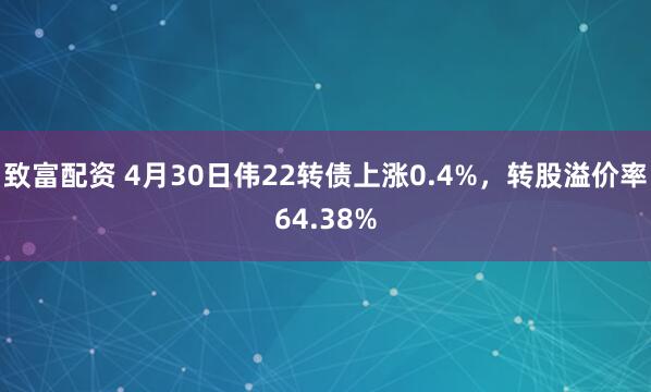 致富配资 4月30日伟22转债上涨0.4%，转股溢价率64.38%