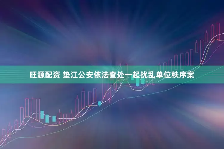 旺源配资 垫江公安依法查处一起扰乱单位秩序案