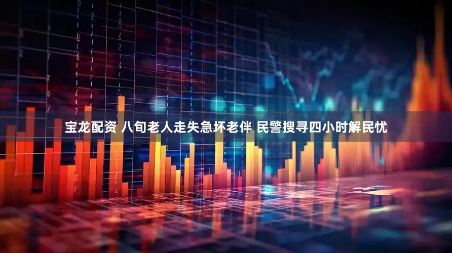 宝龙配资 八旬老人走失急坏老伴 民警搜寻四小时解民忧