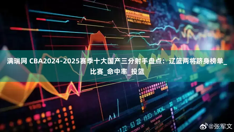 满瑞网 CBA2024-2025赛季十大国产三分射手盘点：辽篮两将跻身榜单_比赛_命中率_投篮