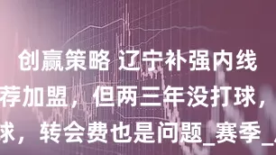 创赢策略 辽宁补强内线？朱荣振自荐加盟，但两三年没打球，转会费也是问题_赛季_广厦_山东
