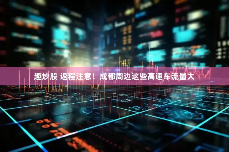 趣炒股 返程注意！成都周边这些高速车流量大
