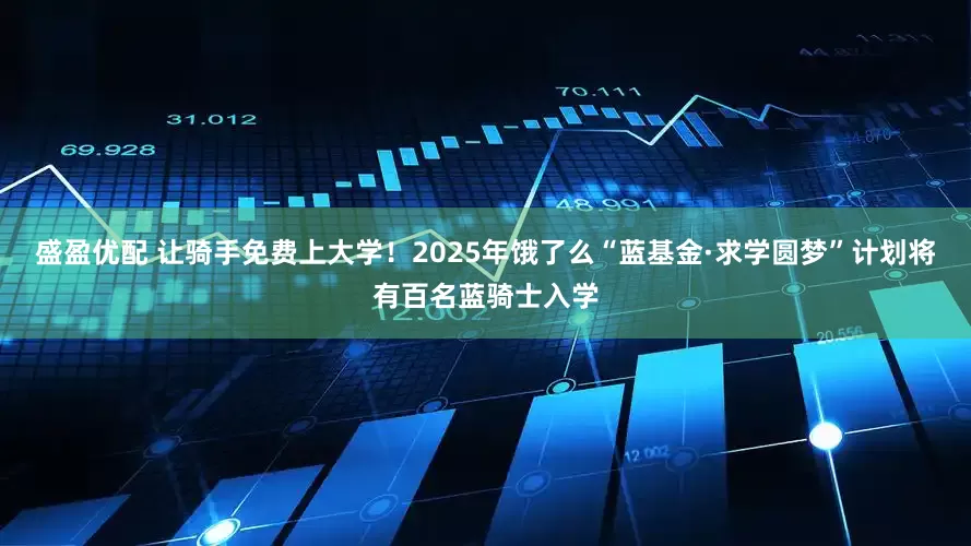 盛盈优配 让骑手免费上大学！2025年饿了么“蓝基金·求学圆梦”计划将有百名蓝骑士入学