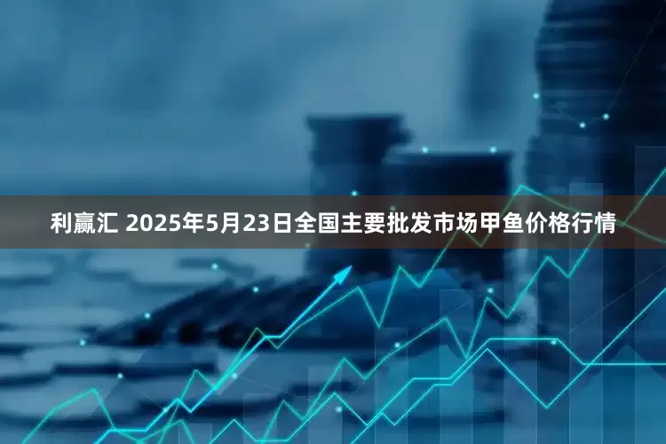 利赢汇 2025年5月23日全国主要批发市场甲鱼价格行情