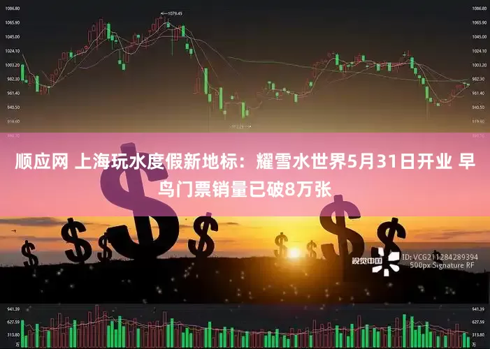 顺应网 上海玩水度假新地标：耀雪水世界5月31日开业 早鸟门票销量已破8万张