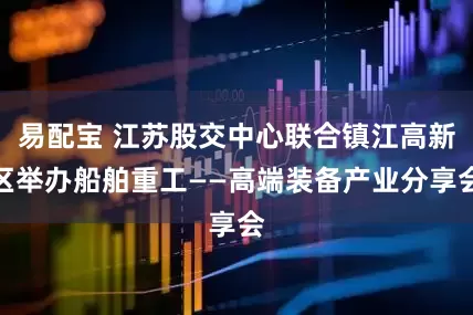 易配宝 江苏股交中心联合镇江高新区举办船舶重工——高端装备产业分享会