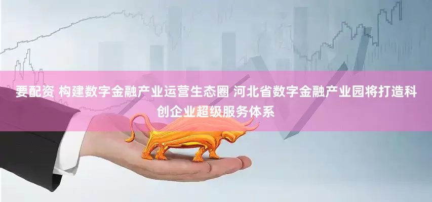 要配资 构建数字金融产业运营生态圈 河北省数字金融产业园将打造科创企业超级服务体系