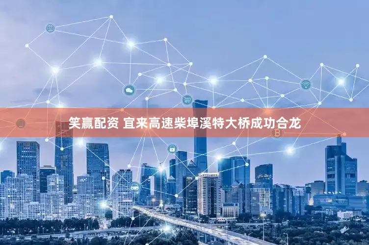 笑赢配资 宜来高速柴埠溪特大桥成功合龙