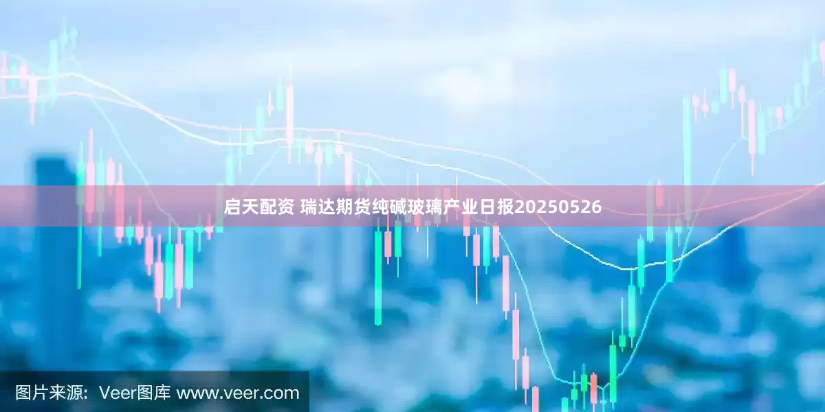 启天配资 瑞达期货纯碱玻璃产业日报20250526