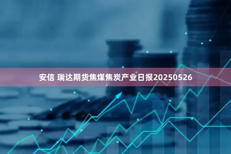 安信 瑞达期货焦煤焦炭产业日报20250526