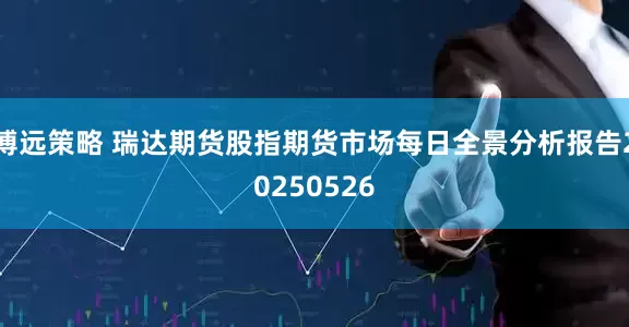 博远策略 瑞达期货股指期货市场每日全景分析报告20250526