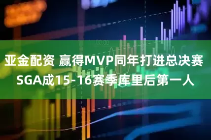 亚金配资 赢得MVP同年打进总决赛 SGA成15-16赛季库里后第一人