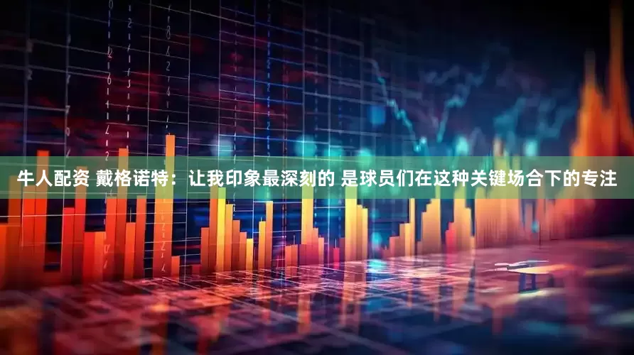牛人配资 戴格诺特：让我印象最深刻的 是球员们在这种关键场合下的专注