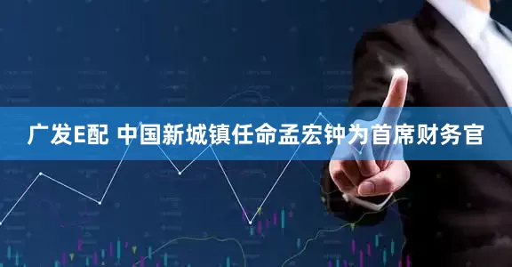 广发E配 中国新城镇任命孟宏钟为首席财务官
