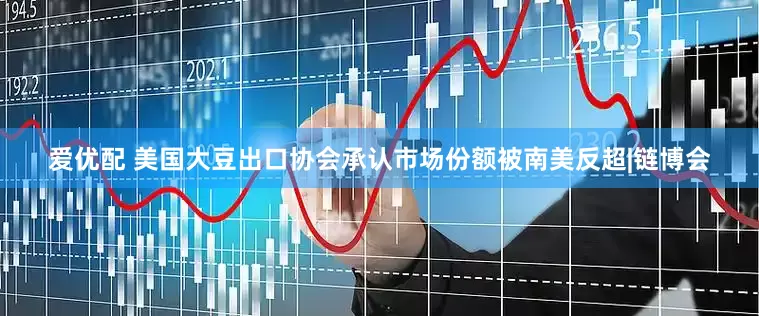 爱优配 美国大豆出口协会承认市场份额被南美反超|链博会