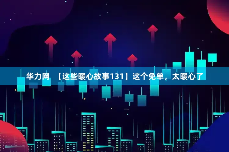 华力网  【这些暖心故事131】这个免单，太暖心了