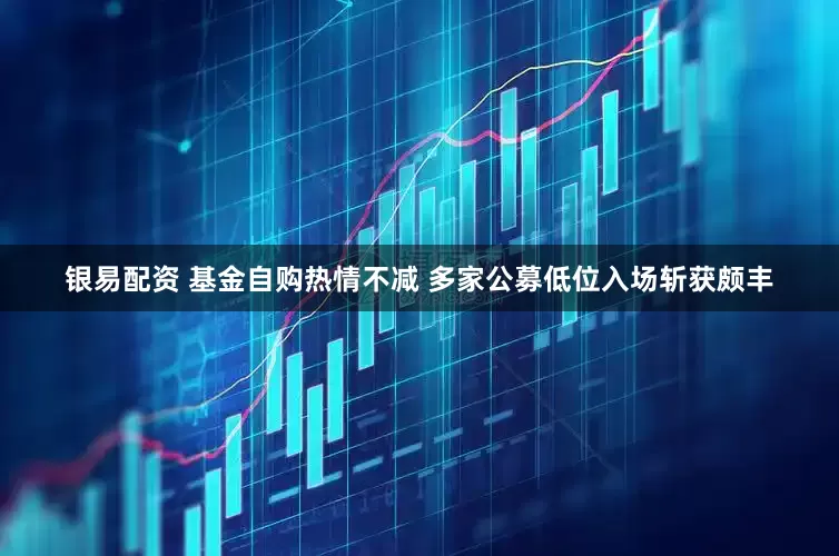 银易配资 基金自购热情不减 多家公募低位入场斩获颇丰