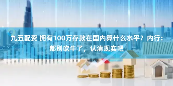 九五配资 拥有100万存款在国内算什么水平？内行：都别吹牛了，认清现实吧