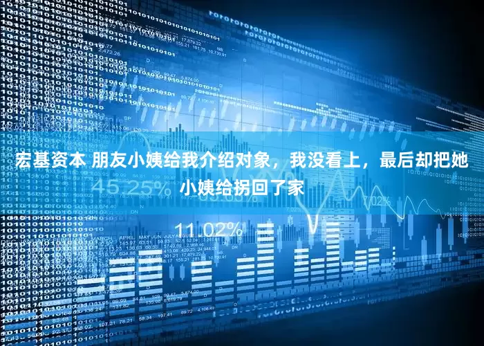 宏基资本 朋友小姨给我介绍对象，我没看上，最后却把她小姨给拐回了家
