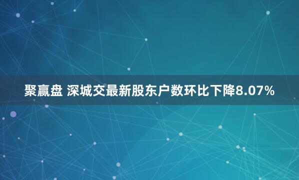 聚赢盘 深城交最新股东户数环比下降8.07%