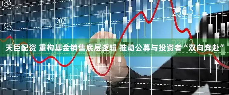 天臣配资 重构基金销售底层逻辑 推动公募与投资者“双向奔赴”
