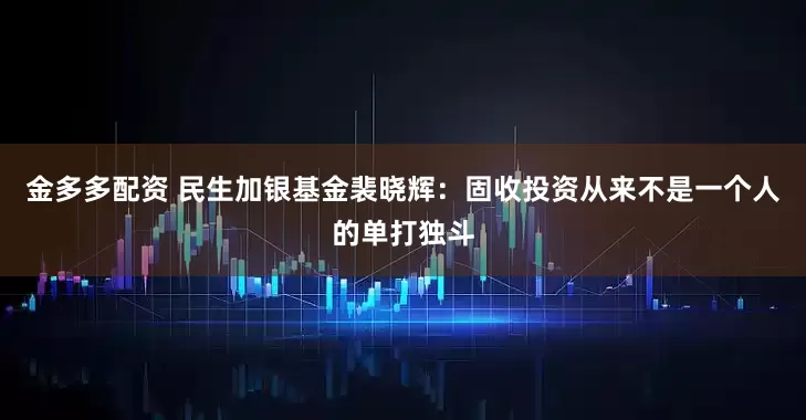 金多多配资 民生加银基金裴晓辉：固收投资从来不是一个人的单打独斗