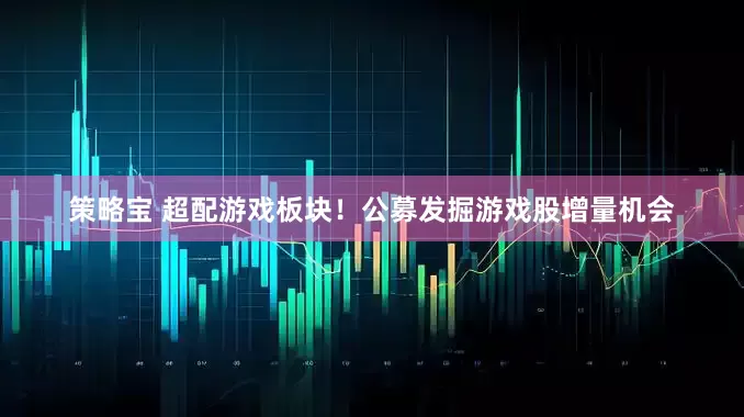 策略宝 超配游戏板块！公募发掘游戏股增量机会