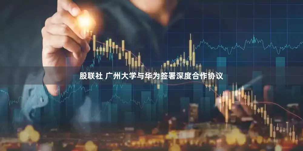 股联社 广州大学与华为签署深度合作协议