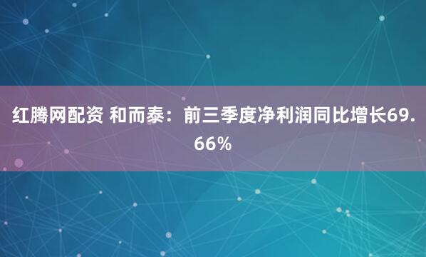 红腾网配资 和而泰：前三季度净利润同比增长69.66%