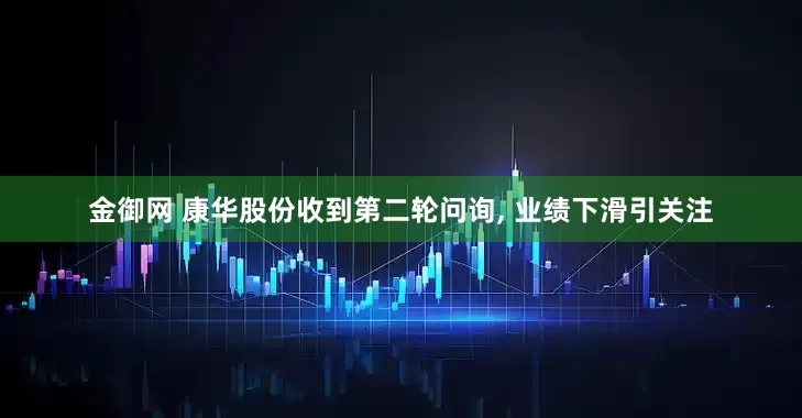 金御网 康华股份收到第二轮问询, 业绩下滑引关注