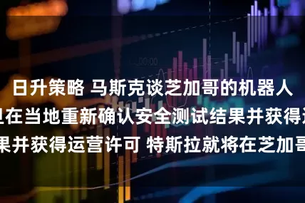 日升策略 马斯克谈芝加哥的机器人出租车项目 一旦在当地重新确认安全测试结果并获得运营许可 特斯拉就将在芝加哥开展运营