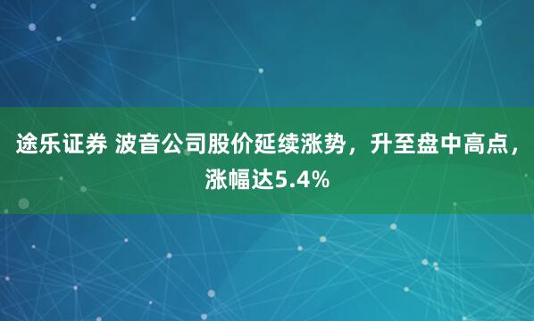 途乐证券 波音公司股价延续涨势，升至盘中高点，涨幅达5.4%