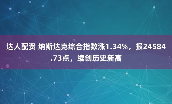 达人配资 纳斯达克综合指数涨1.34%，报24584.73点，续创历史新高
